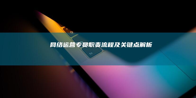 网络运营专员：职责、流程及关键点解析